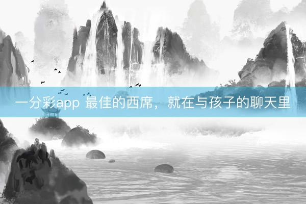 一分彩app 最佳的西席，就在与孩子的聊天里