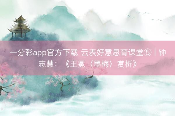 一分彩app官方下载 云表好意思育课堂⑤ | 钟志慧：《王冕〈墨梅〉赏析》