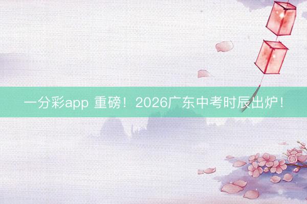 一分彩app 重磅！2026广东中考时辰出炉！