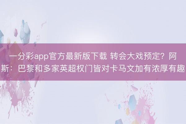 一分彩app官方最新版下载 转会大戏预定？阿斯：巴黎和多家英超权门皆对卡马文加有浓厚有趣