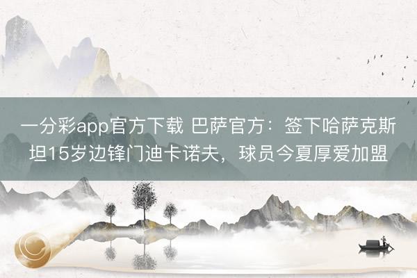一分彩app官方下载 巴萨官方：签下哈萨克斯坦15岁边锋门迪卡诺夫，球员今夏厚爱加盟