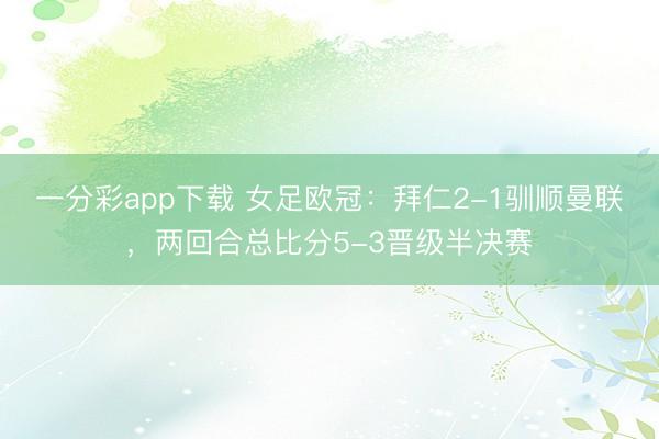 一分彩app下载 女足欧冠：拜仁2-1驯顺曼联，两回合总比分5-3晋级半决赛