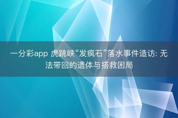一分彩app 虎跳峡“发疯石”落水事件造访: 无法带回的遗体与搭救困局