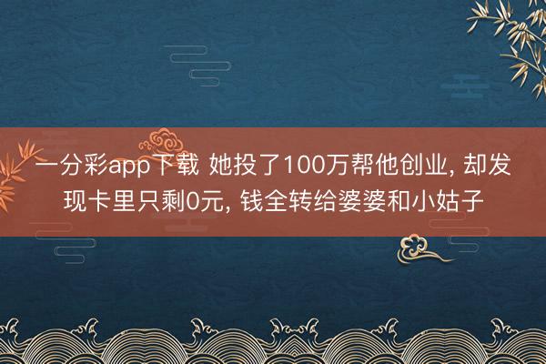 一分彩app下载 她投了100万帮他创业， 却发现卡里只剩0元， 钱全转给婆婆和小姑子