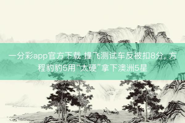 一分彩app官方下载 撞飞测试车反被扣8分， 方程豹豹5用“太硬”拿下澳洲5星