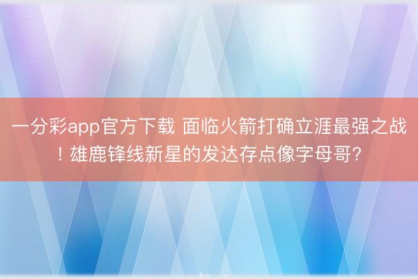 一分彩app官方下载 面临火箭打确立涯最强之战! 雄鹿锋线新星的发达存点像字母哥?
