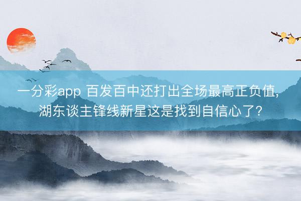 一分彩app 百发百中还打出全场最高正负值， 湖东谈主锋线新星这是找到自信心了?