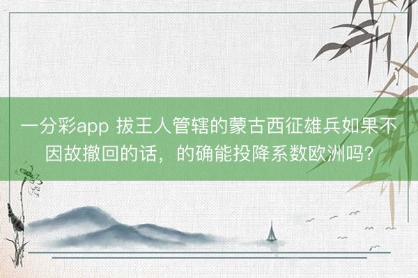 一分彩app 拔王人管辖的蒙古西征雄兵如果不因故撤回的话，的确能投降系数欧洲吗？