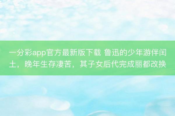 一分彩app官方最新版下载 鲁迅的少年游伴闰土，晚年生存凄苦，其子女后代完成丽都改换