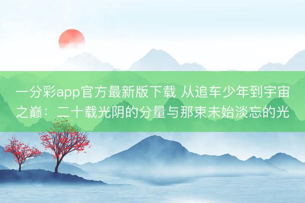 一分彩app官方最新版下载 从追车少年到宇宙之巅:二十载光阴的分量与那束未始淡忘的光