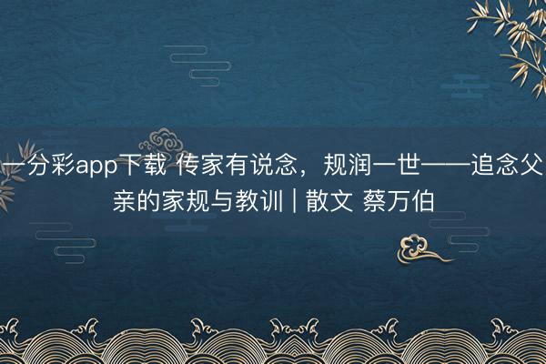 一分彩app下载 传家有说念，规润一世——追念父亲的家规与教训 | 散文 蔡万伯