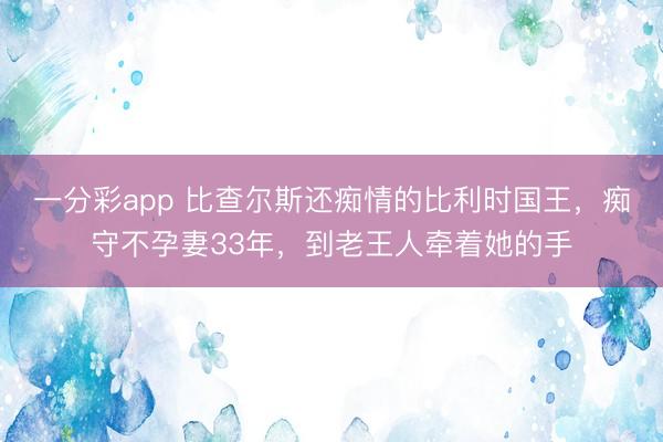 一分彩app 比查尔斯还痴情的比利时国王，痴守不孕妻33年，到老王人牵着她的手