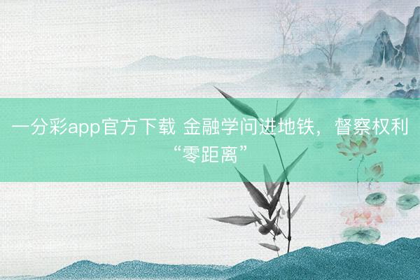 一分彩app官方下载 金融学问进地铁，督察权利“零距离”