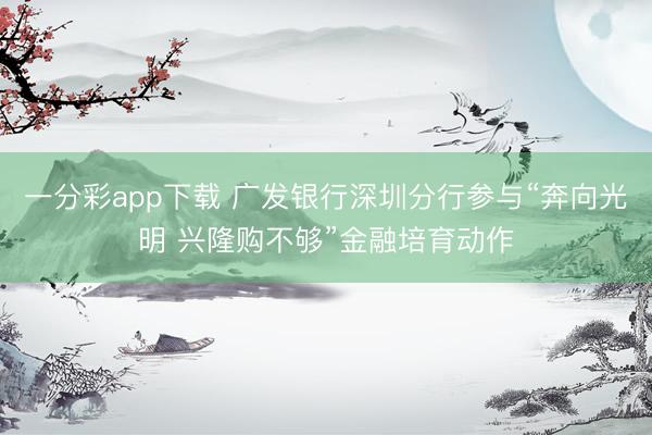 一分彩app下载 广发银行深圳分行参与“奔向光明 兴隆购不够”金融培育动作