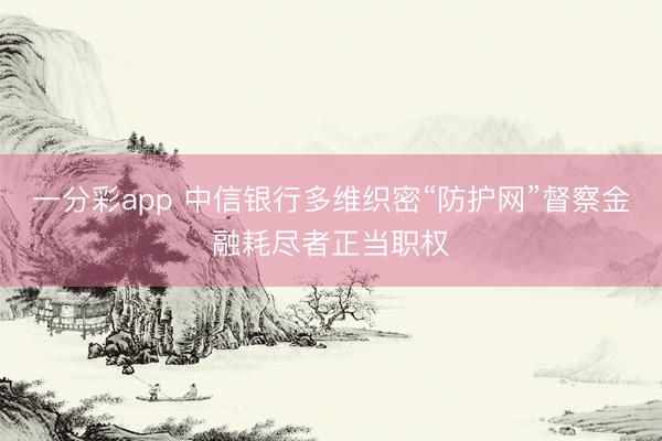 一分彩app 中信银行多维织密“防护网”督察金融耗尽者正当职权