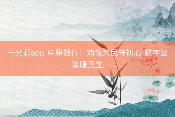 一分彩app 中原银行:消保为民守初心 数字赋能暖民生
