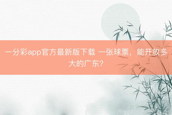 一分彩app官方最新版下载 一张球票,能开放多大的广东?