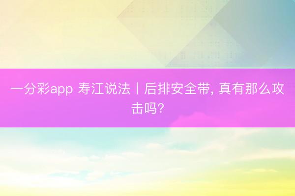 一分彩app 寿江说法丨后排安全带， 真有那么攻击吗?