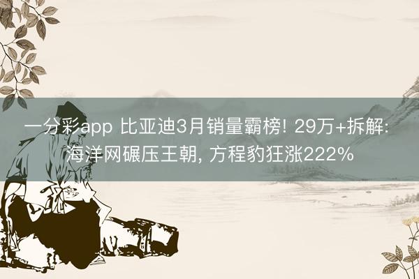 一分彩app 比亚迪3月销量霸榜! 29万+拆解: 海洋网碾压王朝, 方程豹狂涨222%