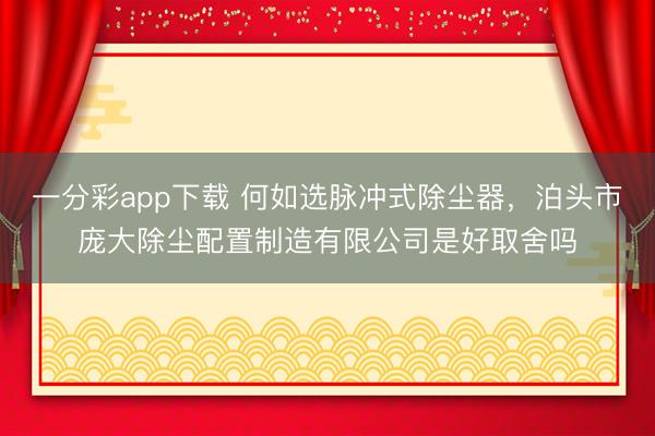 一分彩app下载 何如选脉冲式除尘器，泊头市庞大除尘配置制造有限公司是好取舍吗