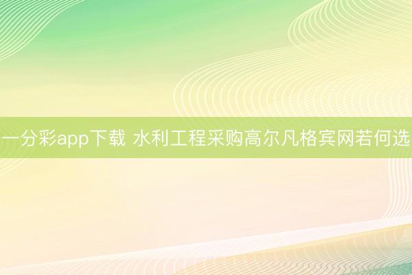 一分彩app下载 水利工程采购高尔凡格宾网若何选