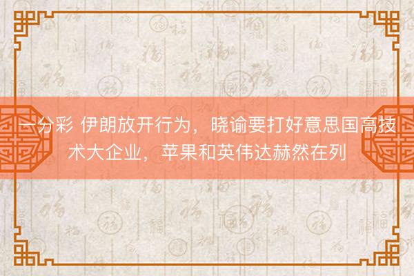 一分彩 伊朗放开行为,晓谕要打好意思国高技术大企业,苹果和英伟达赫然在列