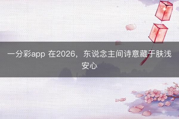 一分彩app 在2026，东说念主间诗意藏于肤浅安心