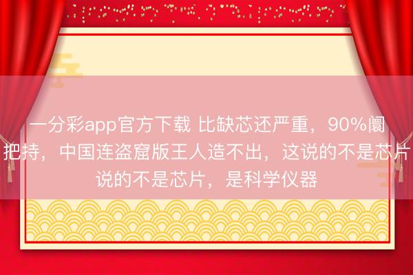 一分彩app官方下载 比缺芯还严重，90%阛阓被好意思日把持，中国连盗窟版王人造不出，这说的不是芯片，是科学仪器