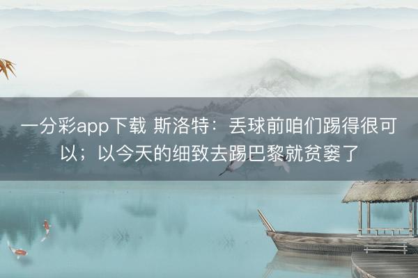 一分彩app下载 斯洛特:丢球前咱们踢得很可以;以今天的细致去踢巴黎就贫窭了