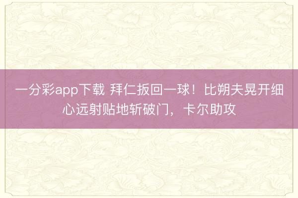 一分彩app下载 拜仁扳回一球！比朔夫晃开细心远射贴地斩破门，卡尔助攻