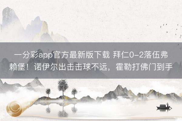 一分彩app官方最新版下载 拜仁0-2落伍弗赖堡！诺伊尔出击击球不远，霍勒打佛门到手