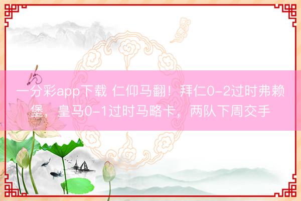 一分彩app下载 仁仰马翻！拜仁0-2过时弗赖堡，皇马0-1过时马略卡，两队下周交手