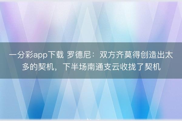 一分彩app下载 罗德尼:双方齐莫得创造出太多的契机,下半场南通支云收拢了契机