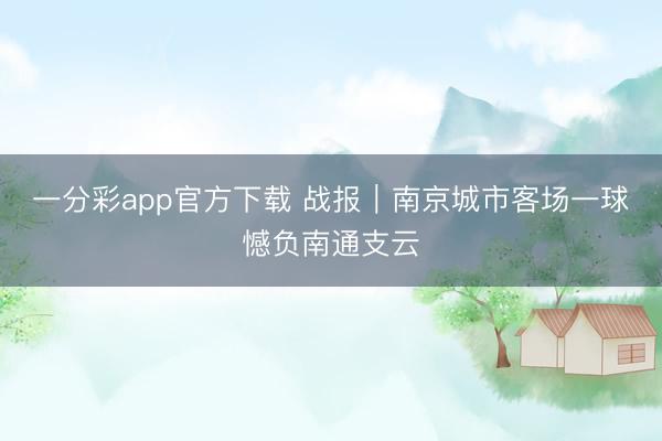 一分彩app官方下载 战报｜南京城市客场一球憾负南通支云
