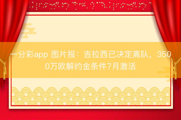 一分彩app 图片报:吉拉西已决定离队,3500万欧解约金条件7月激活