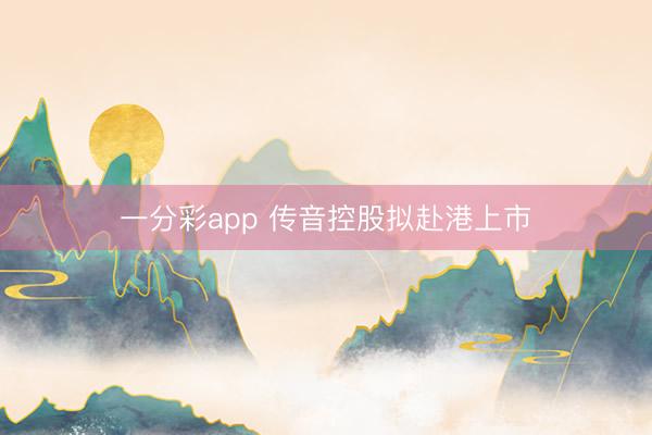 一分彩app 传音控股拟赴港上市