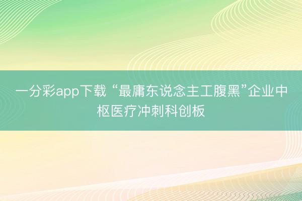 一分彩app下载 “最庸东说念主工腹黑”企业中枢医疗冲刺科创板