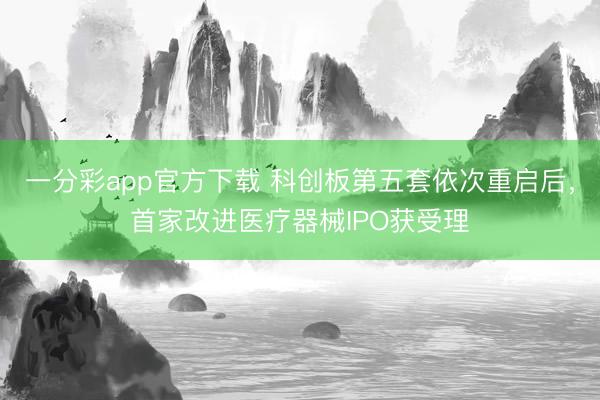 一分彩app官方下载 科创板第五套依次重启后，首家改进医疗器械IPO获受理
