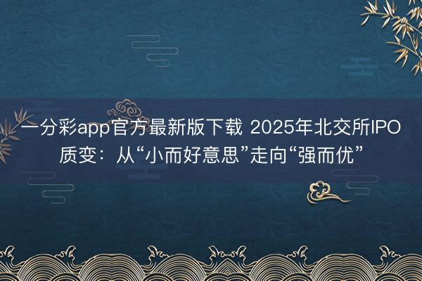 一分彩app官方最新版下载 2025年北交所IPO质变：从“小而好意思”走向“强而优”