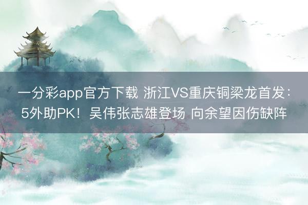 一分彩app官方下载 浙江VS重庆铜梁龙首发：5外助PK！吴伟张志雄登场 向余望因伤缺阵
