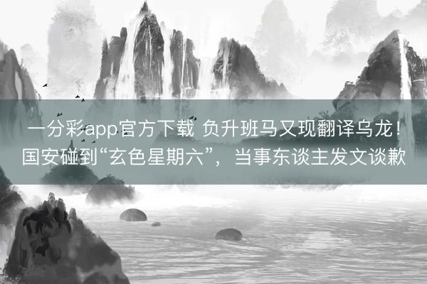 一分彩app官方下载 负升班马又现翻译乌龙！国安碰到“玄色星期六”，当事东谈主发文谈歉