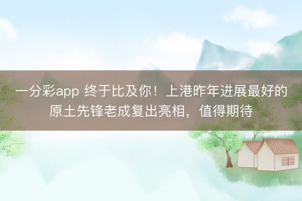 一分彩app 终于比及你！上港昨年进展最好的原土先锋老成复出亮相，值得期待