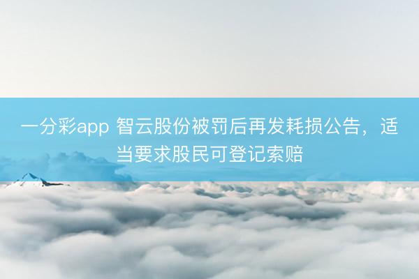 一分彩app 智云股份被罚后再发耗损公告,适当要求股民可登记索赔
