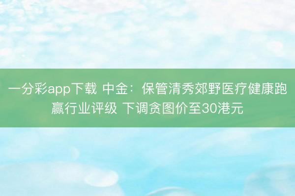 一分彩app下载 中金：保管清秀郊野医疗健康跑赢行业评级 下调贪图价至30港元