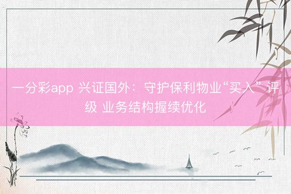 一分彩app 兴证国外：守护保利物业“买入” 评级 业务结构握续优化