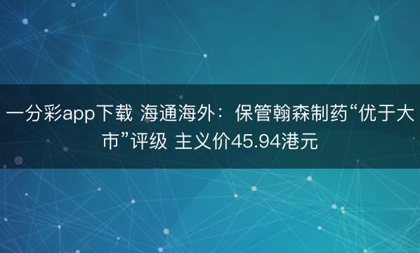 一分彩app下载 海通海外：保管翰森制药“优于大市”评级 主义价45.94港元