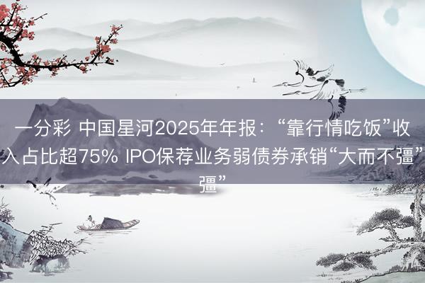一分彩 中国星河2025年年报:“靠行情吃饭”收入占比超75% IPO保荐业务弱债券承销“大而不彊”