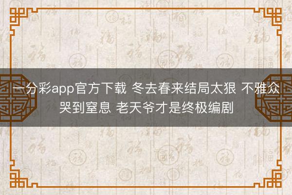 一分彩app官方下载 冬去春来结局太狠 不雅众哭到窒息 老天爷才是终极编剧