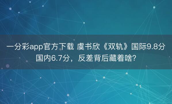 一分彩app官方下载 虞书欣《双轨》国际9.8分国内6.7分，反差背后藏着啥？