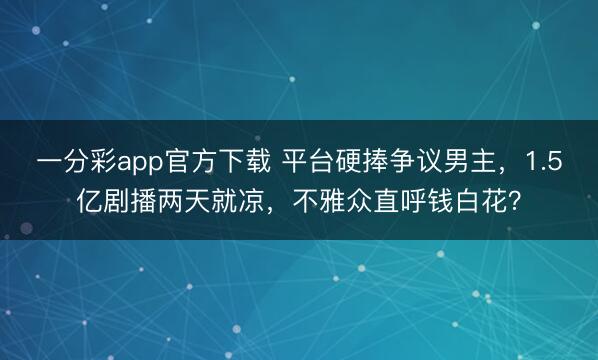 一分彩app官方下载 平台硬捧争议男主,1.5亿剧播两天就凉,不雅众直呼钱白花?